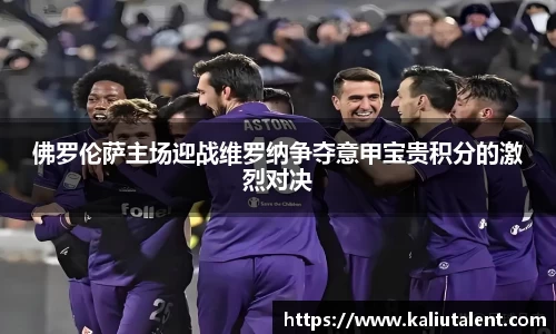 佛罗伦萨主场迎战维罗纳争夺意甲宝贵积分的激烈对决