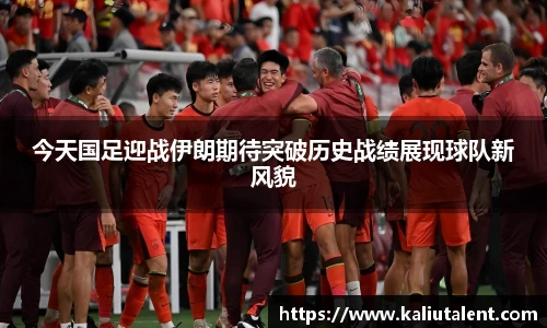 今天国足迎战伊朗期待突破历史战绩展现球队新风貌